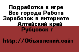 Подработка в игре - Все города Работа » Заработок в интернете   . Алтайский край,Рубцовск г.